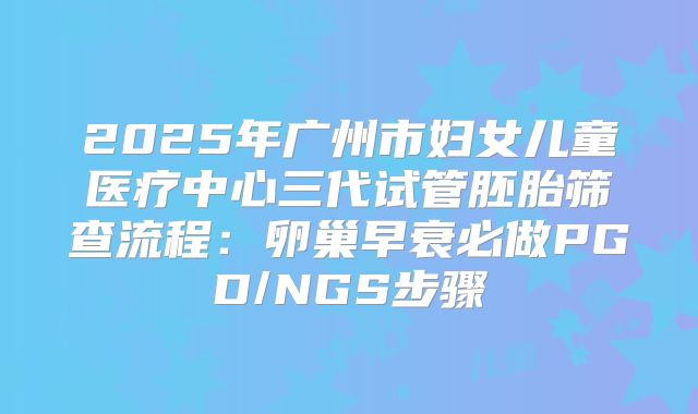 2025年广州市妇女儿童医疗中心三代试管胚胎筛查流程：卵巢早衰必做PGD/NGS步骤