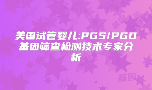 美国试管婴儿:PGS/PGD基因筛查检测技术专家分析