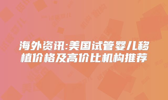 海外资讯:美国试管婴儿移植价格及高价比机构推荐