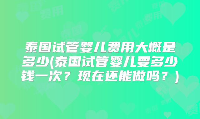泰国试管婴儿费用大概是多少(泰国试管婴儿要多少钱一次?现在还能做吗?)