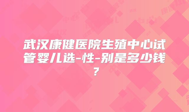 武汉康健医院生殖中心试管婴儿选-性-别是多少钱?