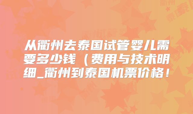 从衢州去泰国试管婴儿需要多少钱(费用与技术明细_衢州到泰国机票价格!