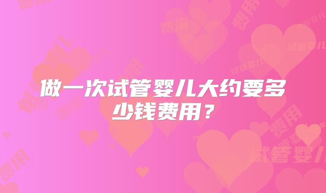 做一次试管婴儿大约要多少钱费用?