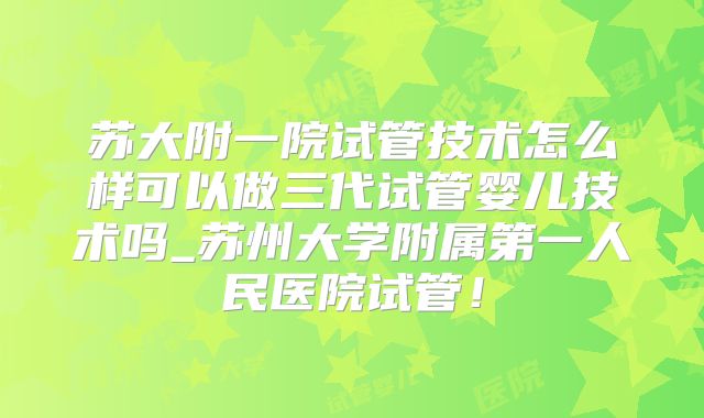 苏大附一院试管技术怎么样可以做三代试管婴儿技术吗_苏州大学附属第一人民医院试管!