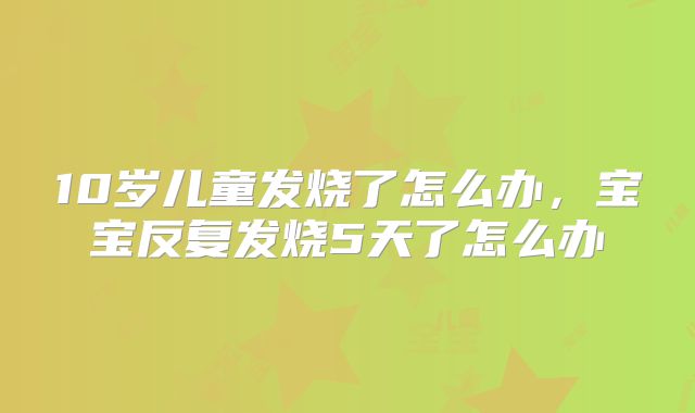 10岁儿童发烧了怎么办，宝宝反复发烧5天了怎么办