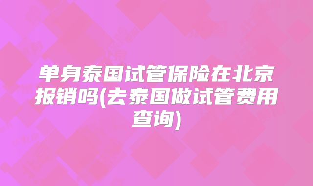 单身泰国试管保险在北京报销吗(去泰国做试管费用查询)