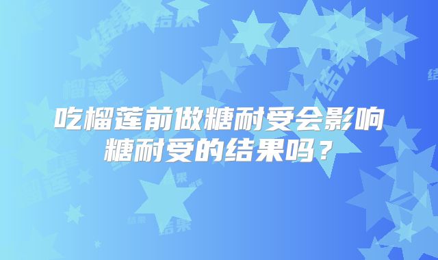 吃榴莲前做糖耐受会影响糖耐受的结果吗？