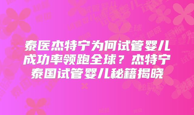 泰医杰特宁为何试管婴儿成功率领跑全球？杰特宁泰国试管婴儿秘籍揭晓