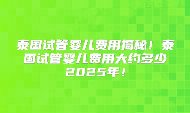 泰国试管婴儿费用揭秘！泰国试管婴儿费用大约多少2025年！