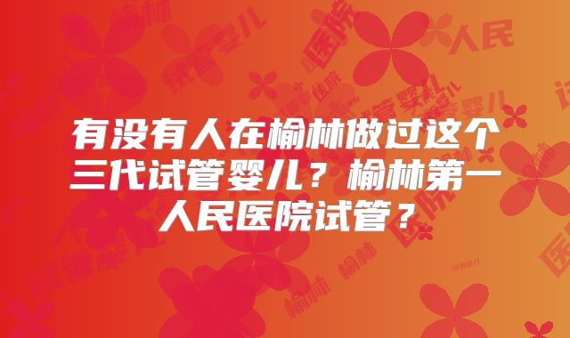 有没有人在榆林做过这个三代试管婴儿?榆林第一人民医院试管?