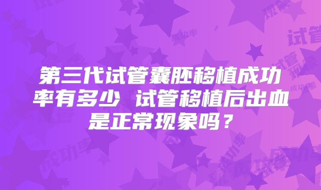 第三代试管囊胚移植成功率有多少 试管移植后出血是正常现象吗？