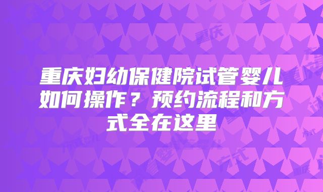 重庆妇幼保健院试管婴儿如何操作？预约流程和方式全在这里