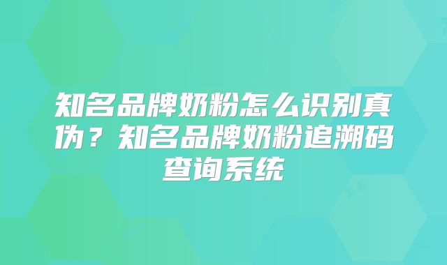 知名品牌奶粉怎么识别真伪?知名品牌奶粉追溯码查询系统