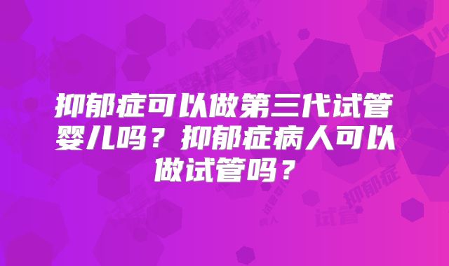 抑郁症可以做第三代试管婴儿吗?抑郁症病人可以做试管吗?