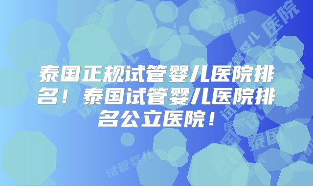 泰国正规试管婴儿医院排名！泰国试管婴儿医院排名公立医院！