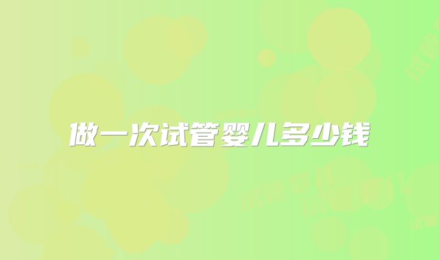 做一次试管婴儿多少钱