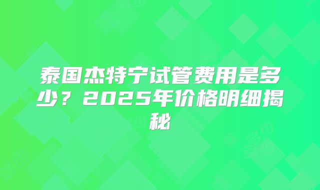 泰国杰特宁试管费用是多少？2025年价格明细揭秘