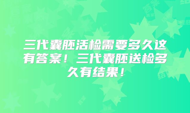三代囊胚活检需要多久这有答案!三代囊胚送检多久有结果!