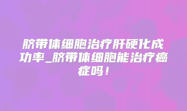 脐带体细胞治疗肝硬化成功率_脐带体细胞能治疗癌症吗！