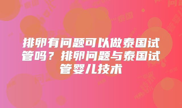排卵有问题可以做泰国试管吗？排卵问题与泰国试管婴儿技术