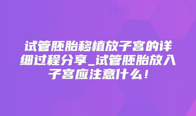 试管胚胎移植放子宫的详细过程分享_试管胚胎放入子宫应注意什么！