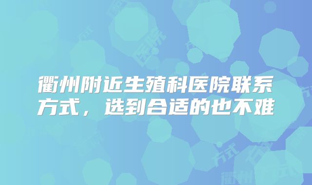 衢州附近生殖科医院联系方式,选到合适的也不难