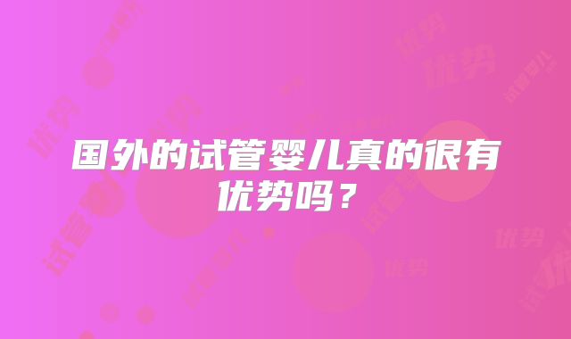 国外的试管婴儿真的很有优势吗？