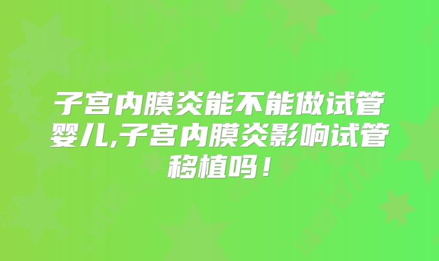 子宫内膜炎能不能做试管婴儿,子宫内膜炎影响试管移植吗！