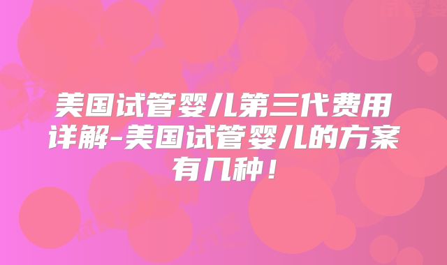 美国试管婴儿第三代费用详解-美国试管婴儿的方案有几种!