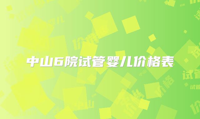 中山6院试管婴儿价格表