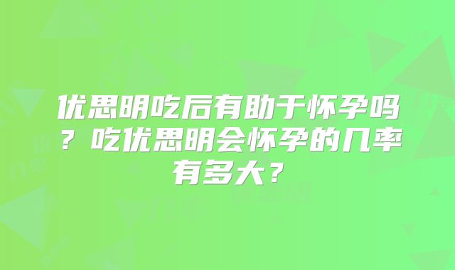 优思明吃后有助于怀孕吗？吃优思明会怀孕的几率有多大？