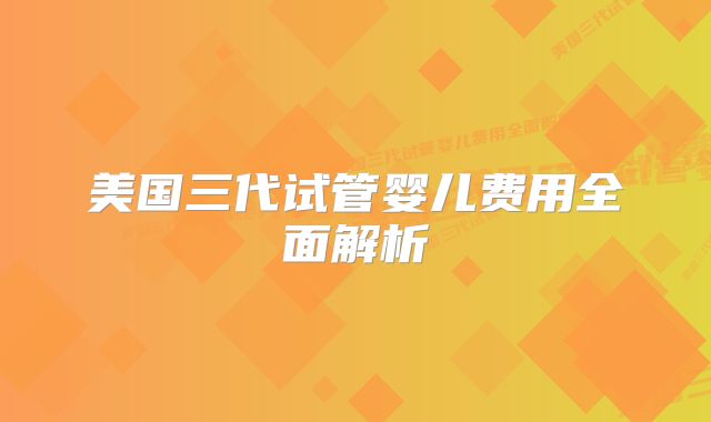 美国三代试管婴儿费用全面解析