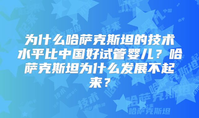 为什么哈萨克斯坦的技术水平比中国好试管婴儿？哈萨克斯坦为什么发展不起来？
