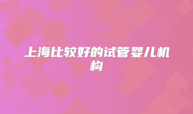 上海比较好的试管婴儿机构