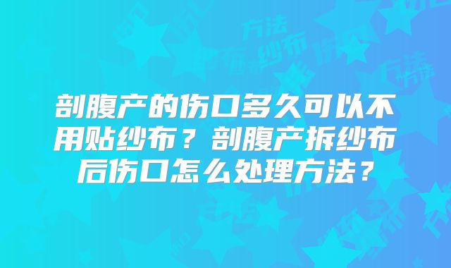 剖腹产的伤口多久可以不用贴纱布?剖腹产拆纱布后伤口怎么处理方法?
