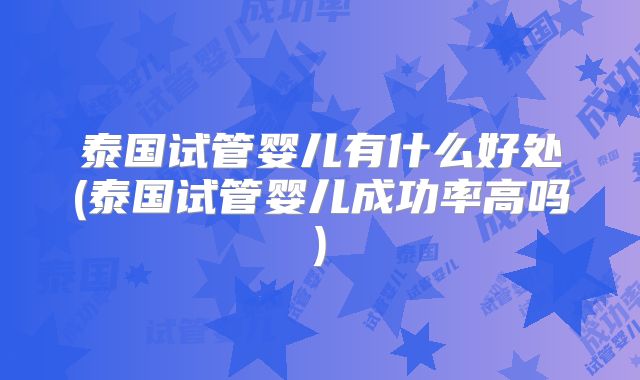 泰国试管婴儿有什么好处(泰国试管婴儿成功率高吗)