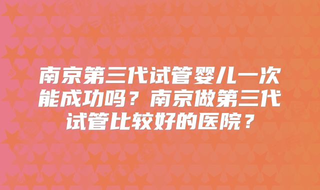 南京第三代试管婴儿一次能成功吗？南京做第三代试管比较好的医院？