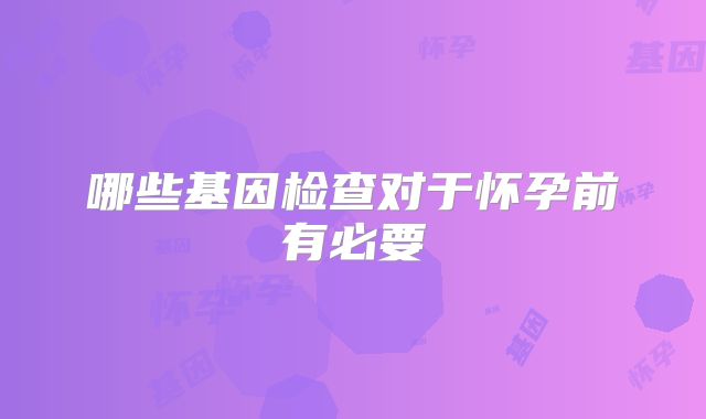 哪些基因检查对于怀孕前有必要