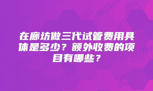在廊坊做三代试管费用具体是多少？额外收费的项目有哪些？