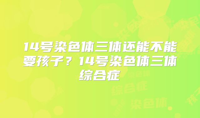 14号染色体三体还能不能要孩子？14号染色体三体综合症