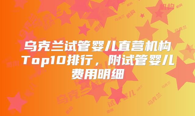 乌克兰试管婴儿直营机构Top10排行，附试管婴儿费用明细