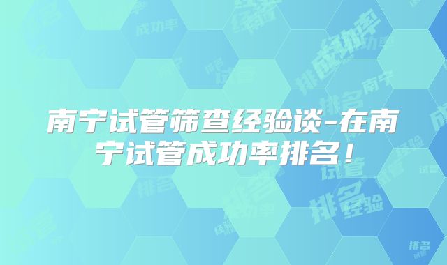 南宁试管筛查经验谈-在南宁试管成功率排名！