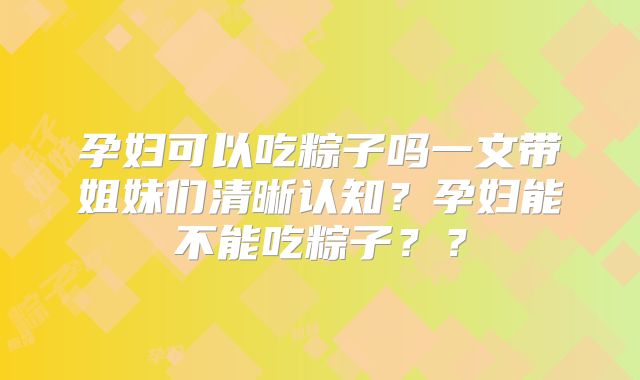 孕妇可以吃粽子吗一文带姐妹们清晰认知？孕妇能不能吃粽子？？