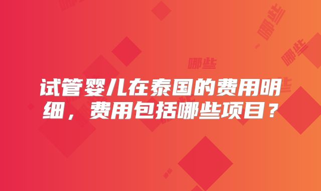 试管婴儿在泰国的费用明细，费用包括哪些项目？