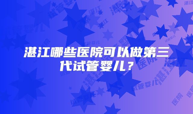 湛江哪些医院可以做第三代试管婴儿？