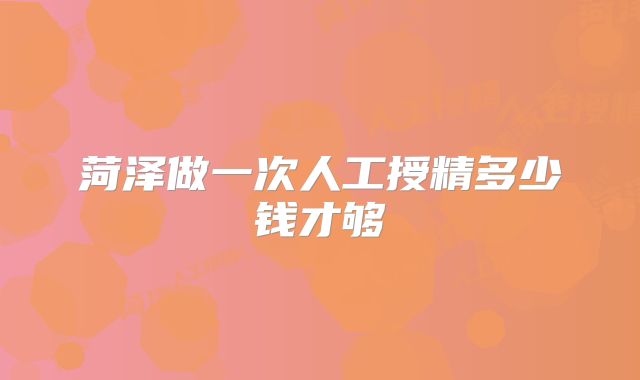 菏泽做一次人工授精多少钱才够