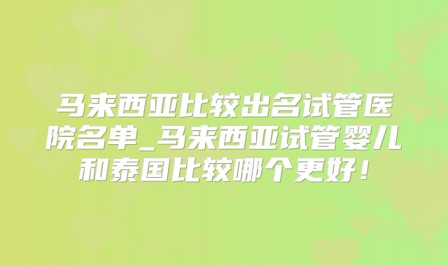 马来西亚比较出名试管医院名单_马来西亚试管婴儿和泰国比较哪个更好!