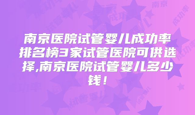 南京医院试管婴儿成功率排名榜3家试管医院可供选择,南京医院试管婴儿多少钱！