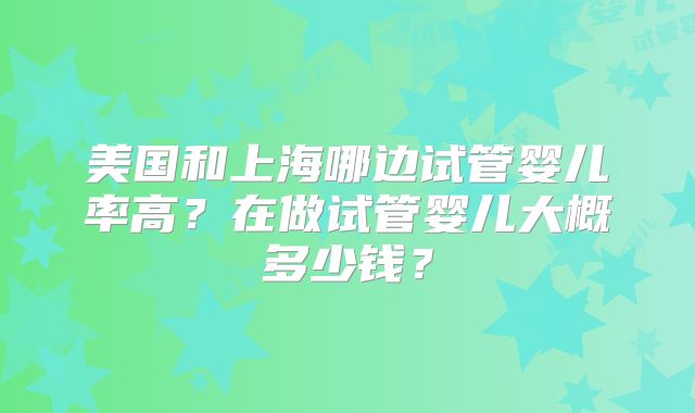 美国和上海哪边试管婴儿率高？在做试管婴儿大概多少钱？