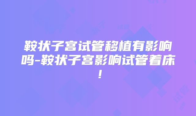 鞍状子宫试管移植有影响吗-鞍状子宫影响试管着床！